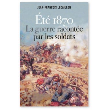 Jean-François Lecaillon - Eté 1870 la guerre racontée par les soldats