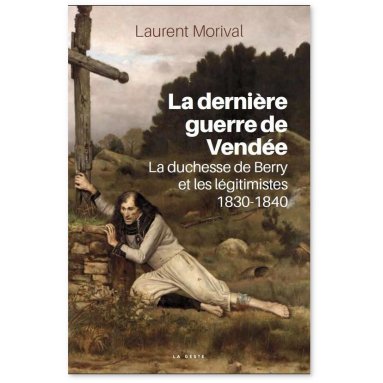 laurent Morival - La dernière guerre de Vendée - La duchesse de Berry et les légitimistes