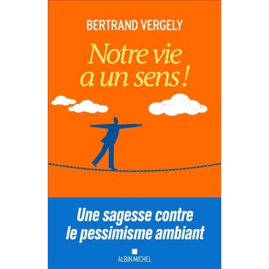 Bertrand Vergely - Notre vie a un sens ! Une sagesse contre le pessimisme ambiant
