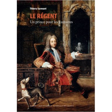 Thierry Sarmant - Le Régent un prince pour les Lumières