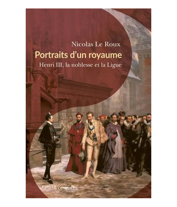 Nicolas Le Roux - Portraits d'un royaume - Henri III, la noblesse et la Ligue