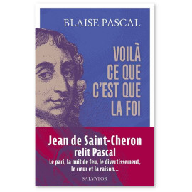 Blaise Pascal - Voilà ce que c'est que la foi - 15 textes présentés et commentés par Jean de Saint-Cheron