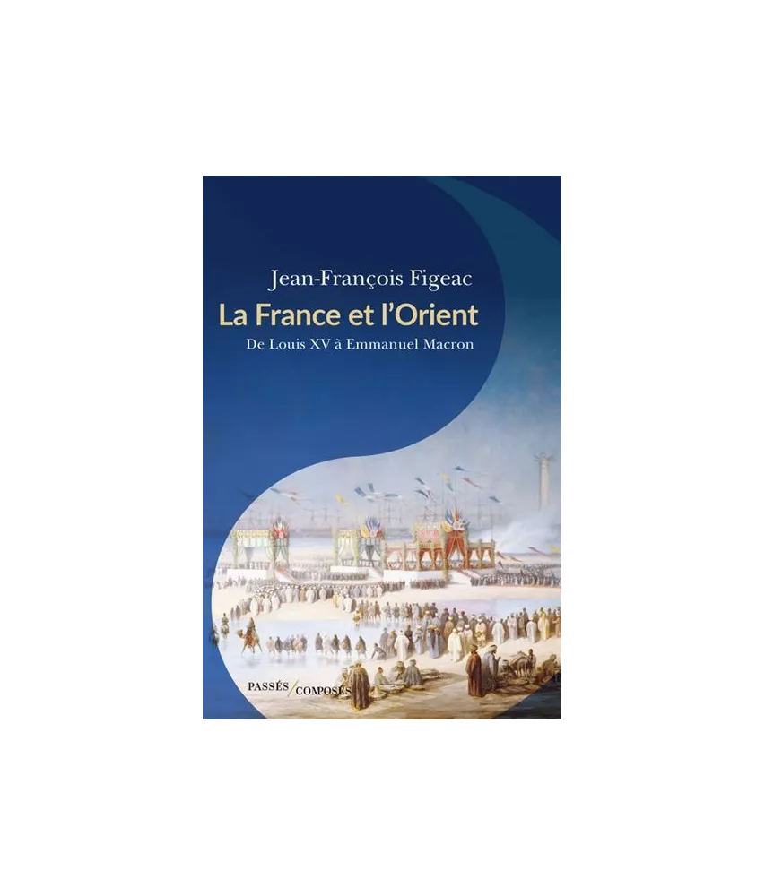 Jean-Pierre Figeac - La France et l'Orient - De Louis XV à Emmanuel Macron