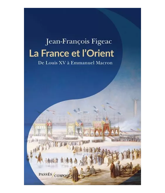 Jean-Pierre Figeac - La France et l'Orient - De Louis XV à Emmanuel Macron