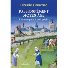 Claude Gauvard - Passionnément Moyen Age - Plaidoyer pour le petit peuple