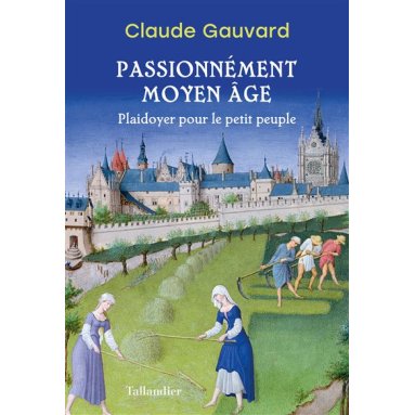 Claude Gauvard - Passionnément Moyen Age - Plaidoyer pour le petit peuple