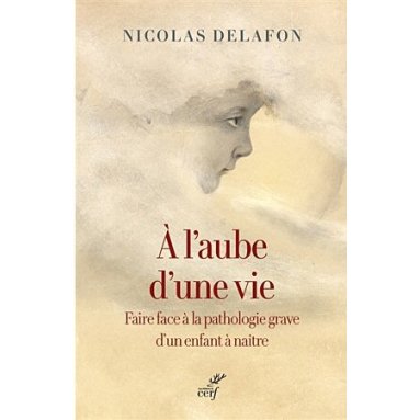 Nicolas Delafon - A l'aube d'une vie - Faire face à la pathologie grave d'un enfant à naître
