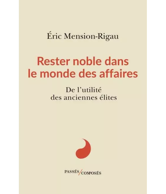 Eric Mension-Rigau - Rester noble dans le monde des affaires - De l'utilité des anciennes élites