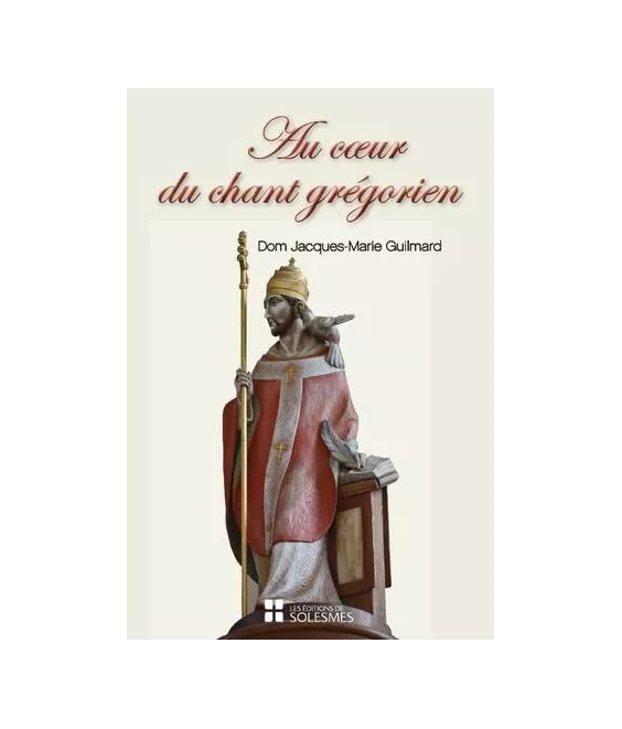 Dom Jacques-Marie Guilmard - Au coeur du chant grégorien - Spiritualité, histoire, chant et liturgie, psalmodie, rythme