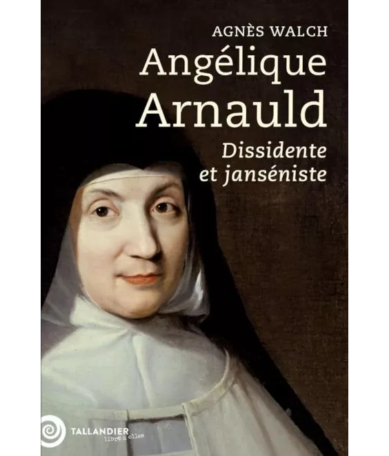 Agnès Walch - Angélique Arnauld - Dissidente et janséniste