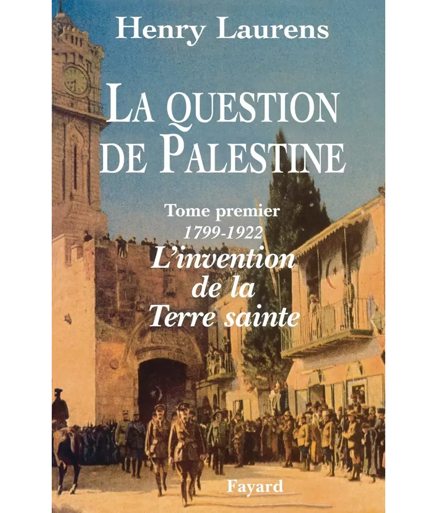 La question de Palestine - Tome 1 - L'invention de la Terre sainte (1799-1922)