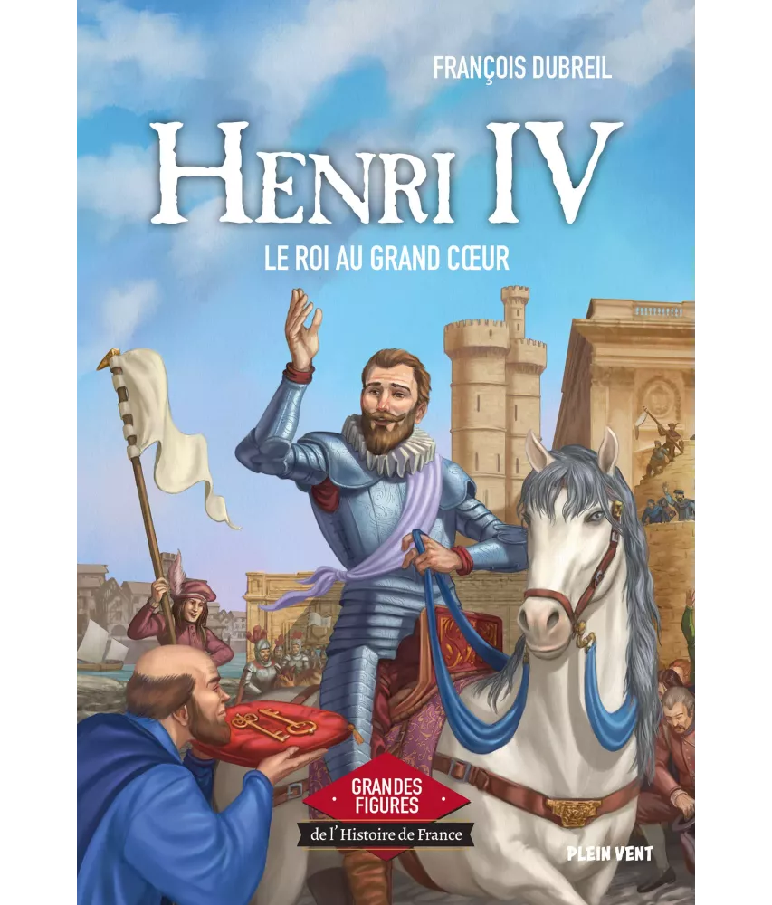 Henri IV le roi au grand coeur - Grandes figures de l'Histoire de France