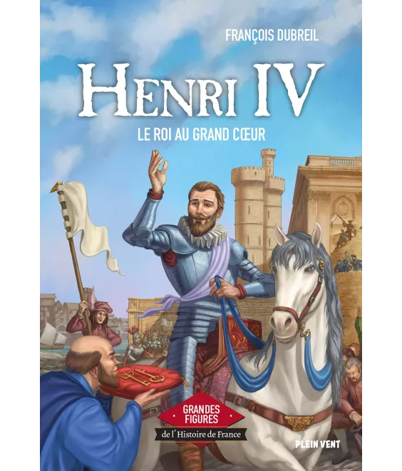 Henri IV le roi au grand coeur - Grandes figures de l'Histoire de France